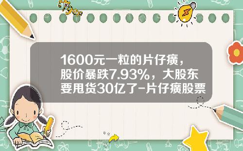 1600元一粒的片仔癀，股价暴跌7.93%，大股东要甩货30亿了-片仔癀股票最新资讯