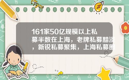 161家50亿规模以上私募半数在上海，老牌私募黯淡，新锐私募聚集，上海私募圈凭何崛起？-新锐投资公司