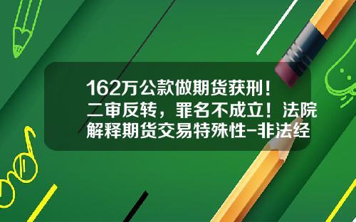 162万公款做期货获刑！二审反转，罪名不成立！法院解释期货交易特殊性-非法经营期货判刑多少年