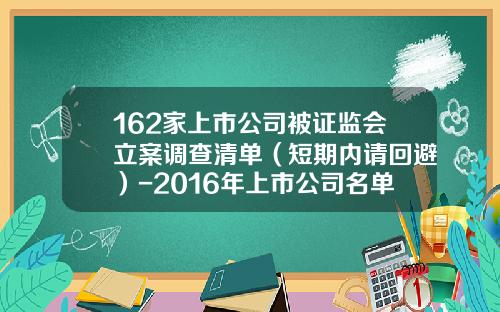 162家上市公司被证监会立案调查清单（短期内请回避）-2016年上市公司名单
