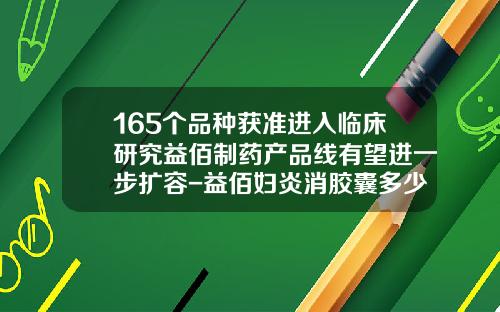165个品种获准进入临床研究益佰制药产品线有望进一步扩容-益佰妇炎消胶囊多少钱一盒