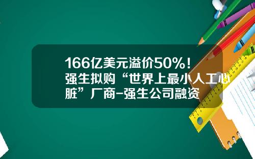 166亿美元溢价50%！强生拟购“世界上最小人工心脏”厂商-强生公司融资