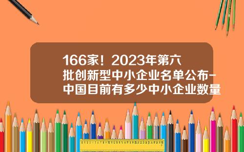 166家！2023年第六批创新型中小企业名单公布-中国目前有多少中小企业数量