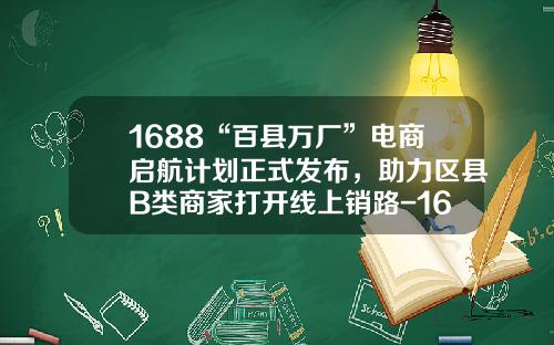 1688“百县万厂”电商启航计划正式发布，助力区县B类商家打开线上销路-1688实力商家多少钱