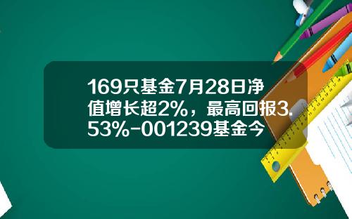 169只基金7月28日净值增长超2%，最高回报3.53%-001239基金今天净值