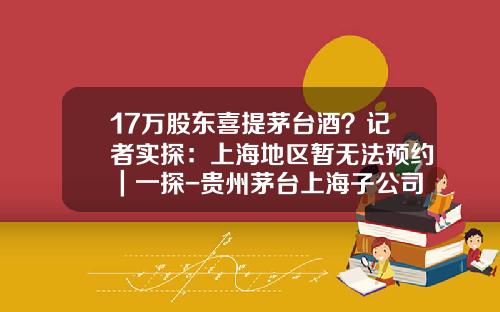 17万股东喜提茅台酒？记者实探：上海地区暂无法预约｜一探-贵州茅台上海子公司