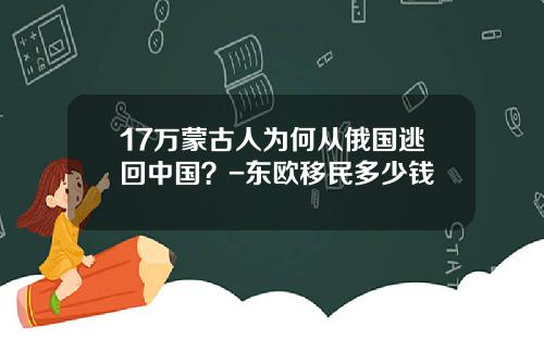 17万蒙古人为何从俄国逃回中国？-东欧移民多少钱