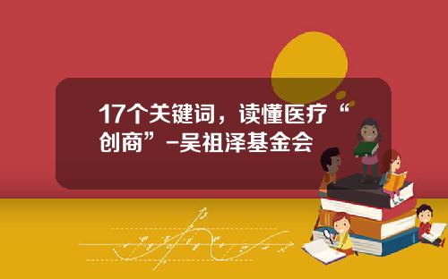 17个关键词，读懂医疗“创商”-吴祖泽基金会