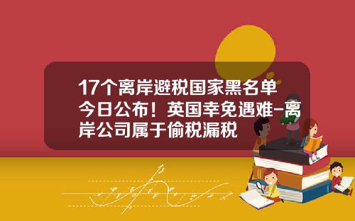 17个离岸避税国家黑名单今日公布！英国幸免遇难-离岸公司属于偷税漏税