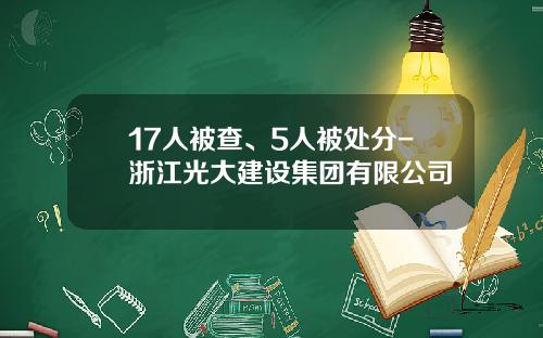 17人被查、5人被处分-浙江光大建设集团有限公司