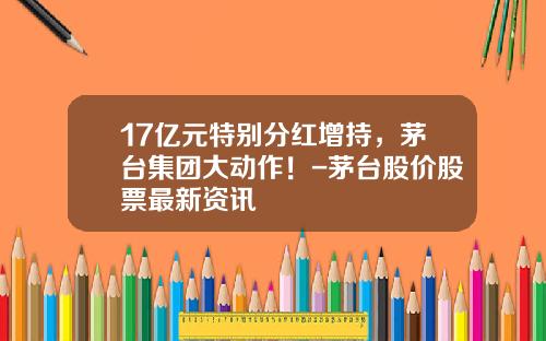 17亿元特别分红增持，茅台集团大动作！-茅台股价股票最新资讯