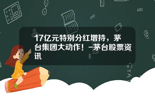 17亿元特别分红增持，茅台集团大动作！-茅台股票资讯