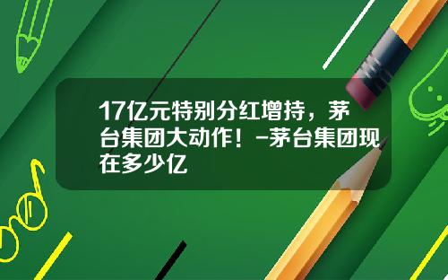 17亿元特别分红增持，茅台集团大动作！-茅台集团现在多少亿