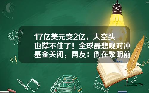 17亿美元变2亿，大空头也撑不住了！全球最悲观对冲基金关闭，网友：倒在黎明前-空头基金是什么