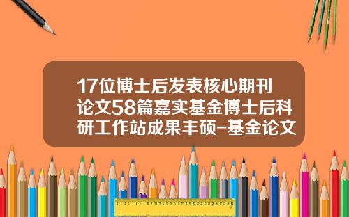 17位博士后发表核心期刊论文58篇嘉实基金博士后科研工作站成果丰硕-基金论文