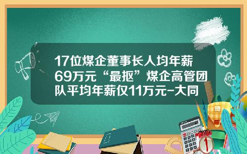 17位煤企董事长人均年薪69万元“最抠”煤企高管团队平均年薪仅11万元-大同煤业国际贸易有限责任公司