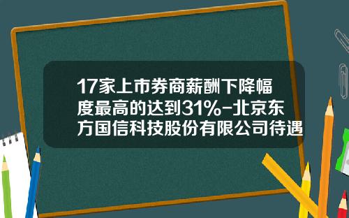 17家上市券商薪酬下降幅度最高的达到31%-北京东方国信科技股份有限公司待遇