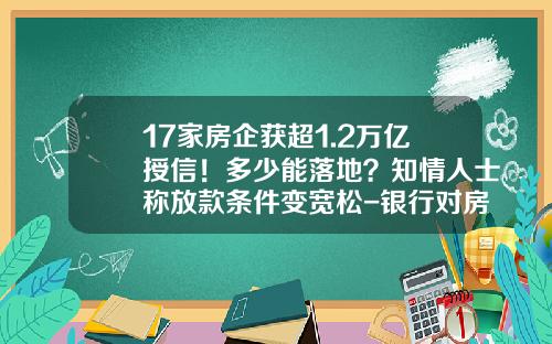 17家房企获超1.2万亿授信！多少能落地？知情人士称放款条件变宽松-银行对房地产公司的授信方式