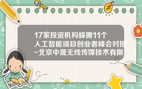 17家投资机构蜂拥11个人工智能项目创业者峰会对接-北京中晟无线传媒技术有限公司