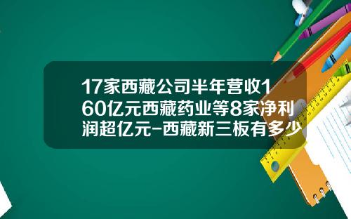 17家西藏公司半年营收160亿元西藏药业等8家净利润超亿元-西藏新三板有多少家