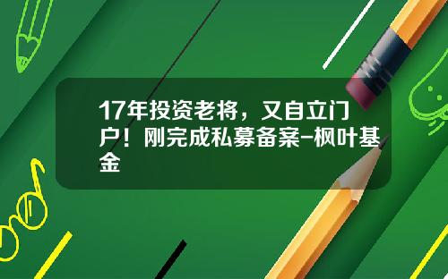 17年投资老将，又自立门户！刚完成私募备案-枫叶基金