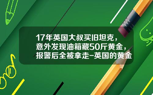 17年英国大叔买旧坦克，意外发现油箱藏50斤黄金，报警后全被拿走-英国的黄金车多少钱