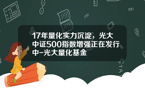 17年量化实力沉淀，光大中证500指数增强正在发行中-光大量化基金