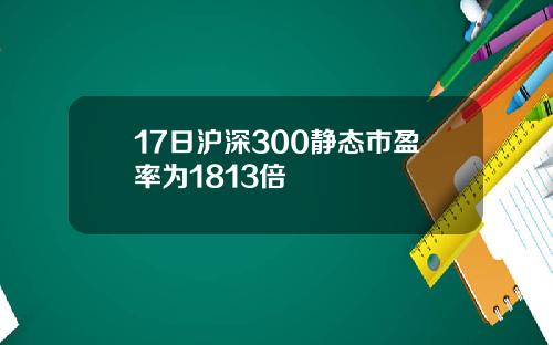 17日沪深300静态市盈率为1813倍