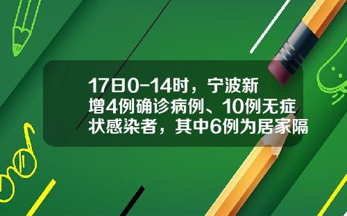 17日0-14时，宁波新增4例确诊病例、10例无症状感染者，其中6例为居家隔离发现-宁波康园房地产开发有限公司