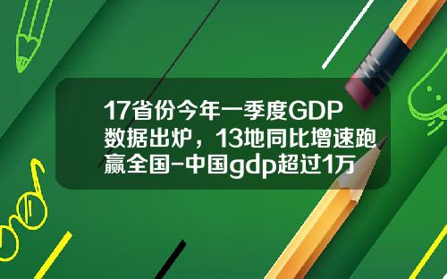 17省份今年一季度GDP数据出炉，13地同比增速跑赢全国-中国gdp超过1万亿元的有多少