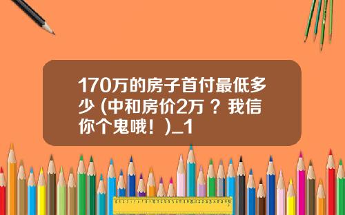 170万的房子首付最低多少 (中和房价2万+？我信你个鬼哦！)_1