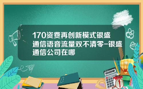 170资费再创新模式银盛通信语音流量双不清零-银盛通信公司在哪