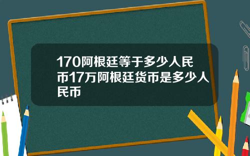 170阿根廷等于多少人民币17万阿根廷货币是多少人民币