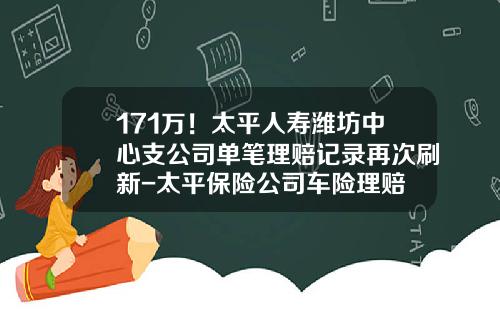 171万！太平人寿潍坊中心支公司单笔理赔记录再次刷新-太平保险公司车险理赔