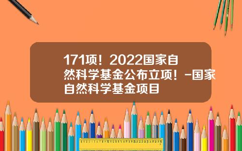 171项！2022国家自然科学基金公布立项！-国家自然科学基金项目