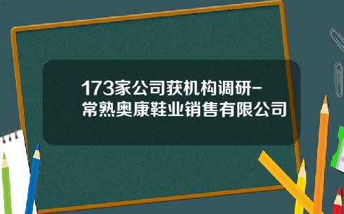 173家公司获机构调研-常熟奥康鞋业销售有限公司