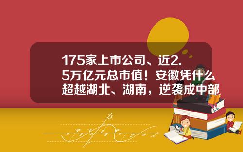 175家上市公司、近2.5万亿元总市值！安徽凭什么超越湖北、湖南，逆袭成中部6省资本实力最强领头羊？-华为市值多少2016