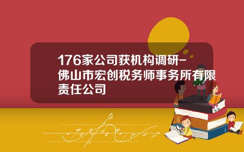 176家公司获机构调研-佛山市宏创税务师事务所有限责任公司