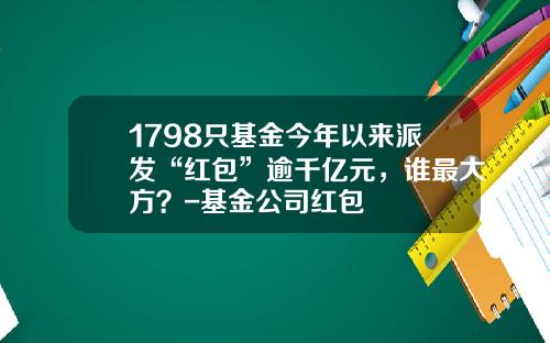 1798只基金今年以来派发“红包”逾千亿元，谁最大方？-基金公司红包