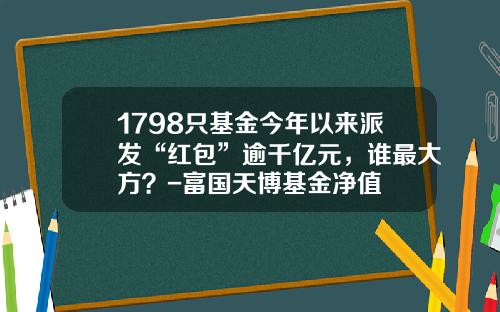 1798只基金今年以来派发“红包”逾千亿元，谁最大方？-富国天博基金净值