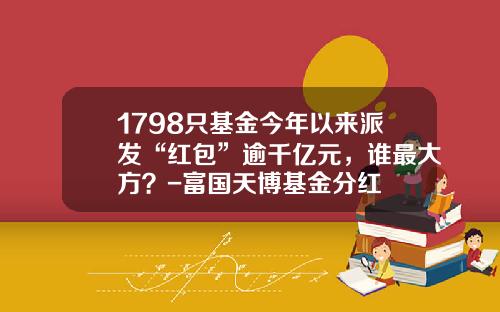 1798只基金今年以来派发“红包”逾千亿元，谁最大方？-富国天博基金分红