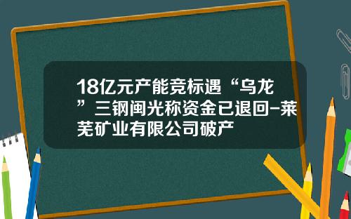 18亿元产能竞标遇“乌龙”三钢闽光称资金已退回-莱芜矿业有限公司破产