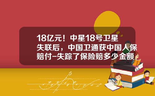 18亿元！中星18号卫星失联后，中国卫通获中国人保赔付-失踪了保险赔多少金额