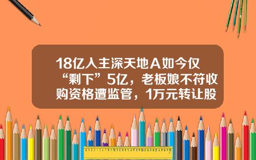 18亿入主深天地Ａ如今仅“剩下”5亿，老板娘不符收购资格遭监管，1万元转让股权-港中旅恒通冷轧技术有限公司