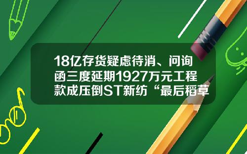 18亿存货疑虑待消、问询函三度延期1927万元工程款成压倒ST新纺“最后稻草”？-上海新纺国际贸易有限公司