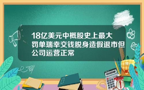 18亿美元中概股史上最大罚单瑞幸交钱脱身造假退市但公司运营正常