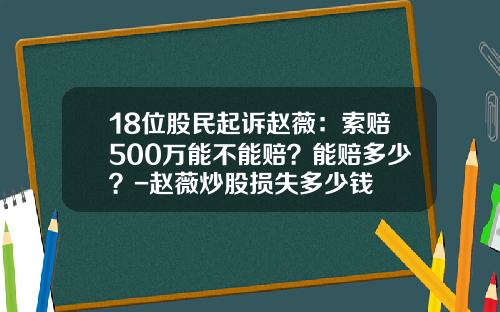 18位股民起诉赵薇：索赔500万能不能赔？能赔多少？-赵薇炒股损失多少钱