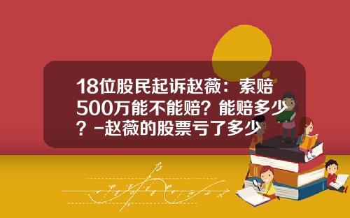 18位股民起诉赵薇：索赔500万能不能赔？能赔多少？-赵薇的股票亏了多少