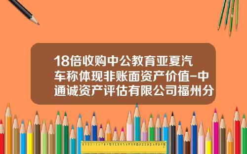 18倍收购中公教育亚夏汽车称体现非账面资产价值-中通诚资产评估有限公司福州分公司