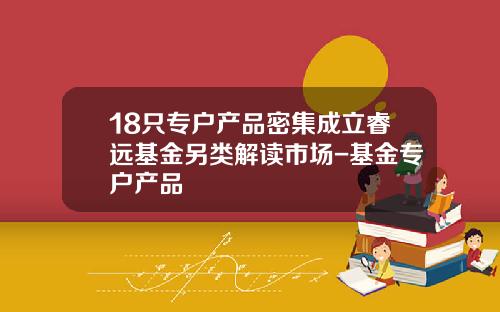 18只专户产品密集成立睿远基金另类解读市场-基金专户产品